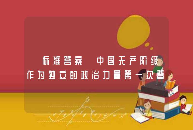 【标准答案】中国无产阶级作为独立的政治力量第一次登上历史舞台是在五四运动中。,第1张