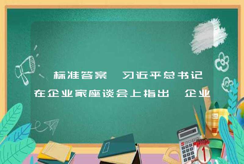 【标准答案】习近平总书记在企业家座谈会上指出,企业最本质的特征就是从事( )（2.0分）,第1张