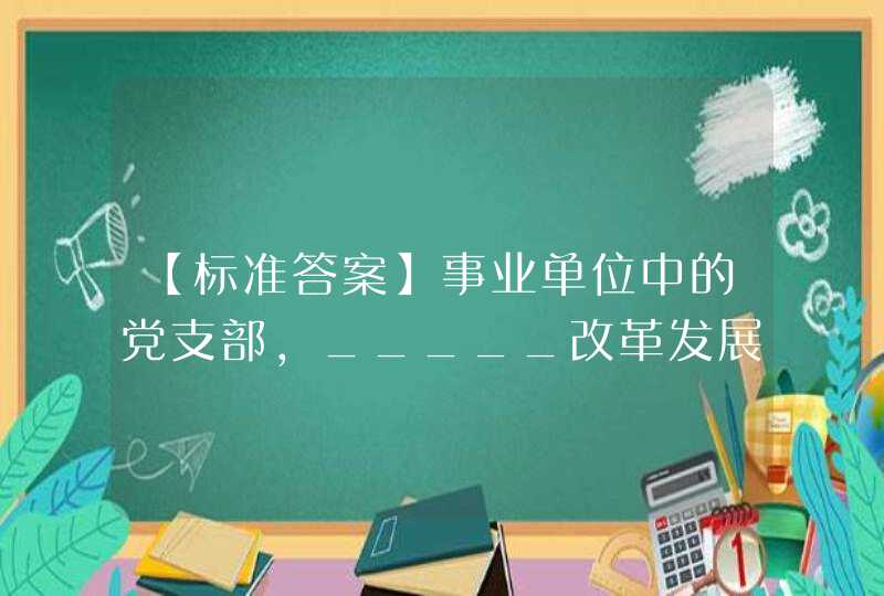 【标准答案】事业单位中的党支部，_____改革发展正确方向，参与重要决策，服务人才成长，促进事业发展。事业单位中发挥_____ 的党支部，对重大问题进行讨论和作出决定。,第1张