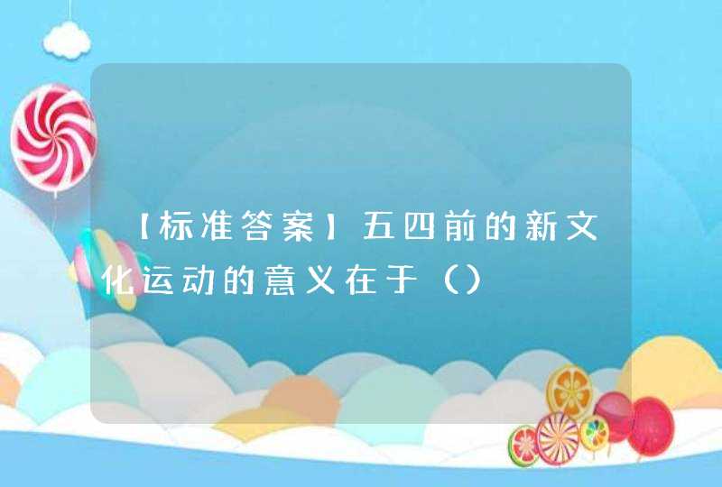 【标准答案】五四前的新文化运动的意义在于（）,第1张