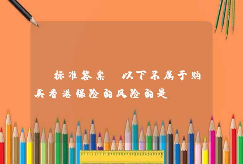 【标准答案】以下不属于购买香港保险的风险的是（ ）,第1张