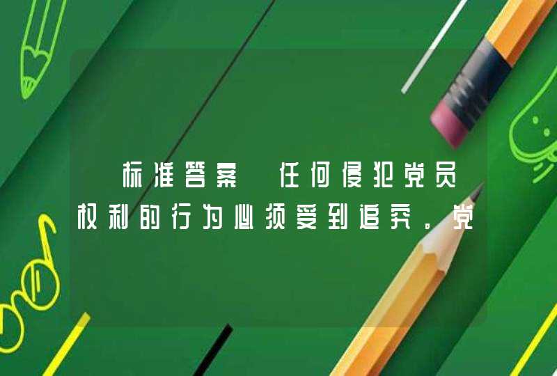 【标准答案】任何侵犯党员权利的行为必须受到追究。党组织应当以事实为根据、以党章党规党纪为准绳，对侵犯党员权利,第1张