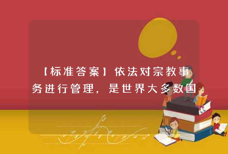 【标准答案】依法对宗教事务进行管理，是世界大多数国家的通行做法，也是引导宗教与社会主义社会相适应的必由之路。,第1张