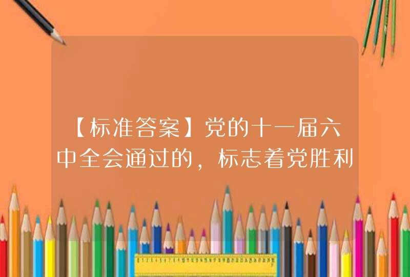 【标准答案】党的十一届六中全会通过的，标志着党胜利地完成了指导思想上的拨乱反正。,第1张