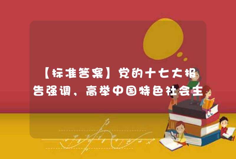 【标准答案】党的十七大报告强调，高举中国特色社会主义伟大旗帜，最根本的就是要坚持（ ）和中国特色社会主,第1张
