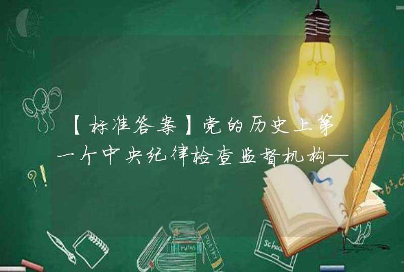 【标准答案】党的历史上第一个中央纪律检查监督机构——中央监察委员会，是在党的二大上产生的。,第1张