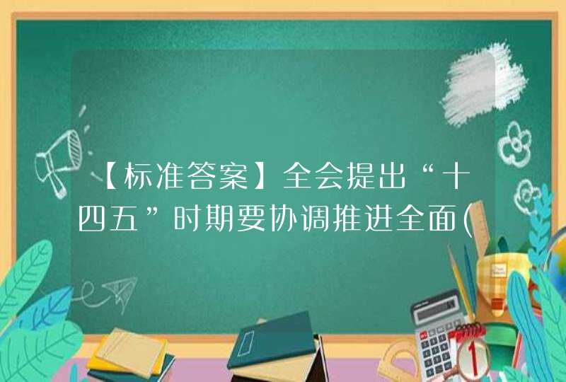 【标准答案】全会提出“十四五”时期要协调推进全面()、全面深化改革、全面依法治国、全面从严治党的战略布局。,第1张