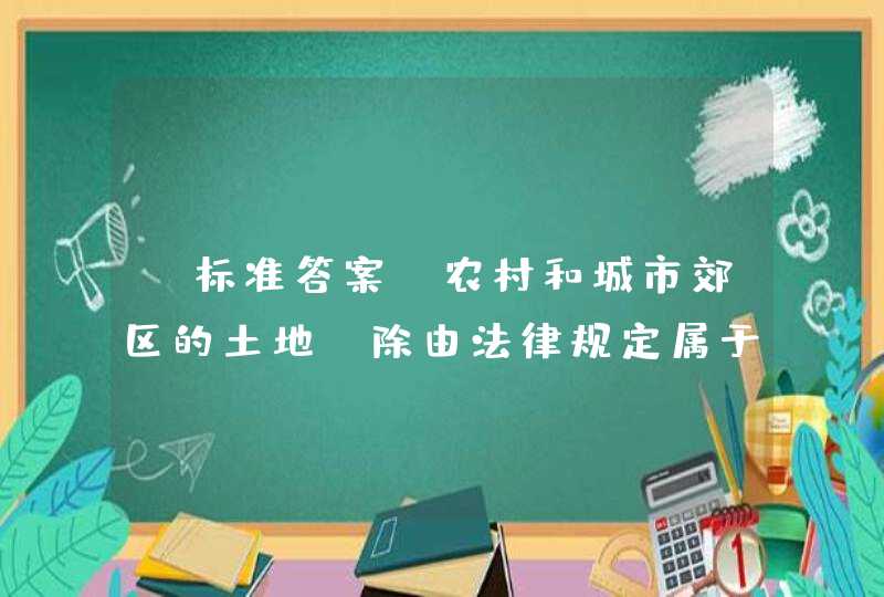 【标准答案】农村和城市郊区的土地，除由法律规定属于国家所有的以外，属于集体所有；宅基地和自留地、自留山，也属于集体所有。（ ）（判断）,第1张