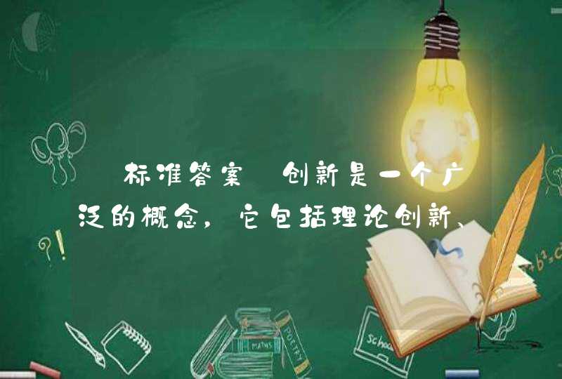 【标准答案】创新是一个广泛的概念，它包括理论创新、制度创新和（）,第1张