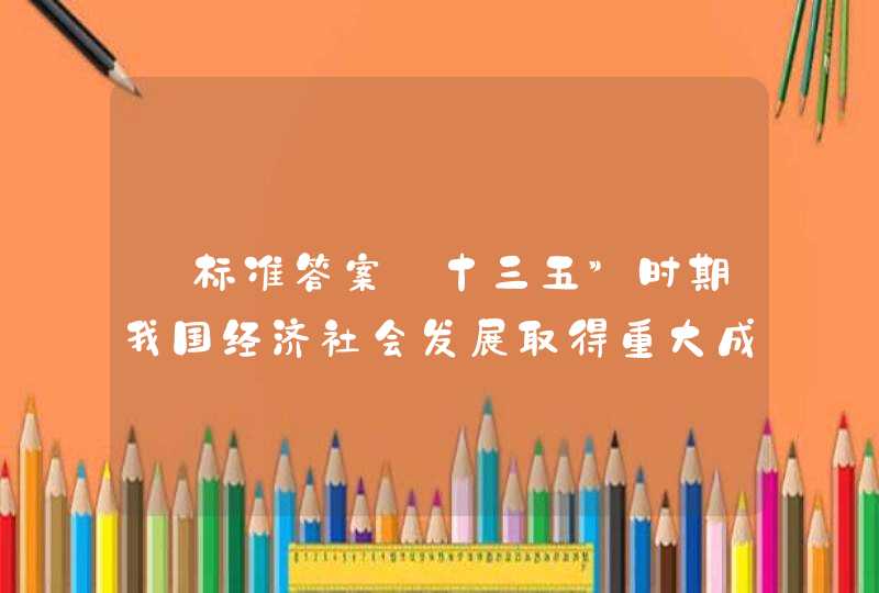 【标准答案】十三五”时期我国经济社会发展取得重大成就。下列对此表述正确的是()。（2.0分） A、 我国,第1张