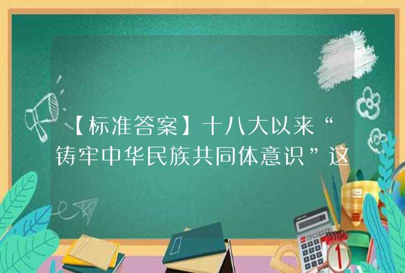 【标准答案】十八大以来“铸牢中华民族共同体意识”这一重大论断成为马克思主义民族理论中国化的最新成果。,第1张