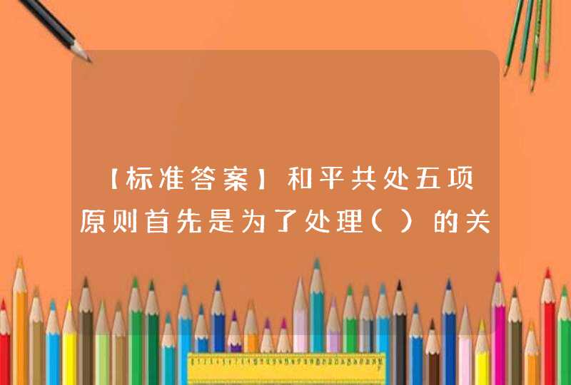 【标准答案】和平共处五项原则首先是为了处理(）的关系提出的。,第1张