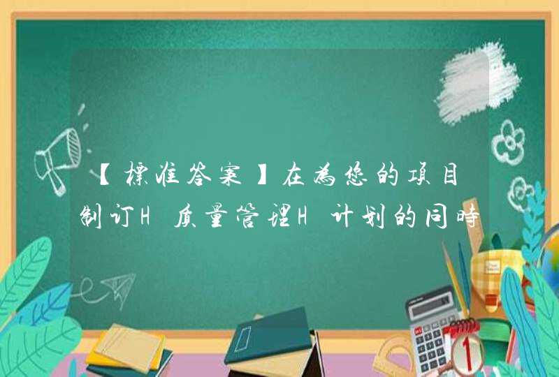 【标准答案】在为您的项目制订H质量管理H计划的同时，您发现贵公司的质量政策并不正式。您以前的公司的质量政策被视为该行业的典范。您的项目顾客也有完善的质量政策。您在这种情况下遵循的质量政策基于谁的意向和,第1张