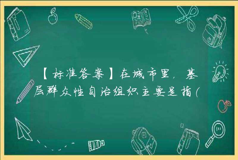 【标准答案】在城市里，基层群众性自治组织主要是指（）。 A 村民委员会 B 居民委员会 C 业主委员会 D,第1张