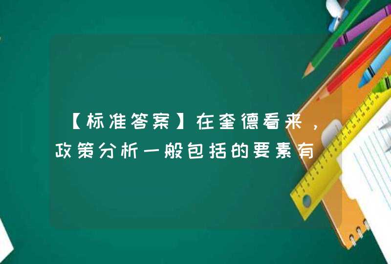 【标准答案】在奎德看来，政策分析一般包括的要素有（ ）。 A. 目标 B. 备选方案 C. 分析过程 D. 标准 E. 效果 F. 模型,第1张