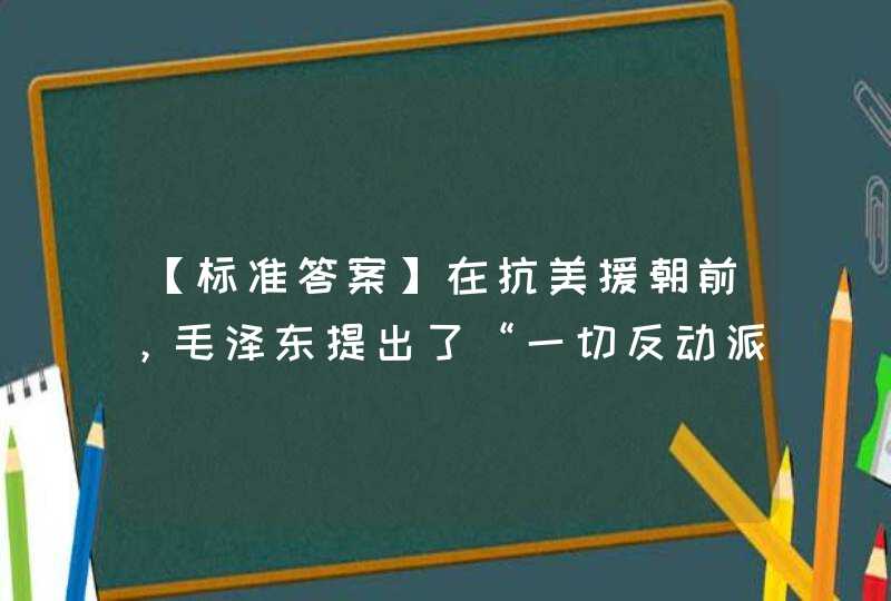 【标准答案】在抗美援朝前，毛泽东提出了“一切反动派都是纸老虎”的著名论断。,第1张