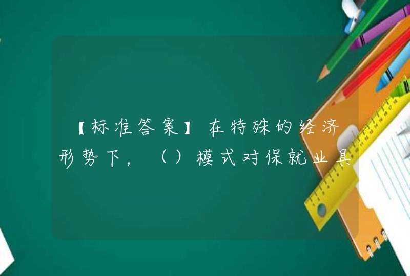 【标准答案】在特殊的经济形势下，（）模式对保就业具有不可替代的价值，成为吸收就业存量的“海绵”。,第1张