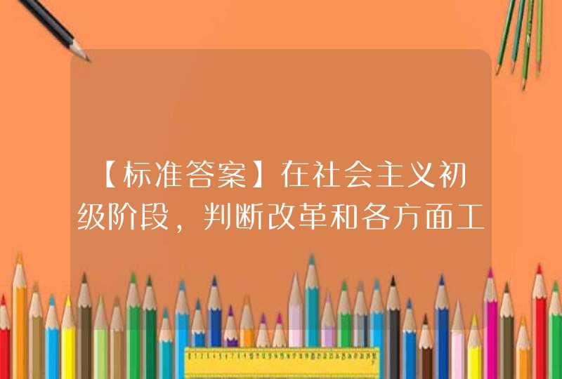 【标准答案】在社会主义初级阶段,判断改革和各方面工作是非得失的标准是( ),第1张