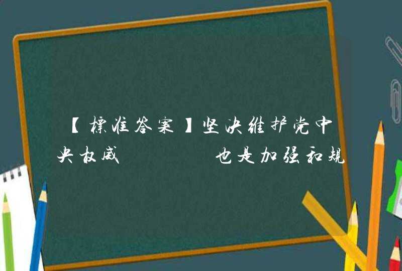 【标准答案】坚决维护党中央权威　　　　也是加强和规范党内政治生活的,第1张