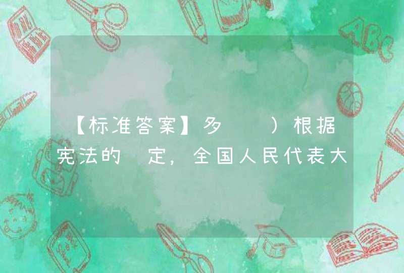 【标准答案】多选题）根据宪法的规定，全国人民代表大会选举哪些机关组成人员？（&amp;#160;）,第1张