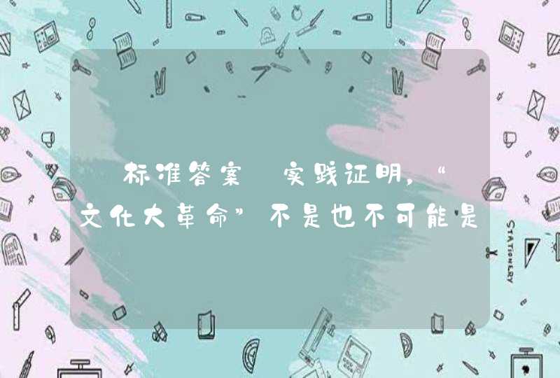 【标准答案】实践证明，“文化大革命”不是也不可能是任何意义上的。,第1张