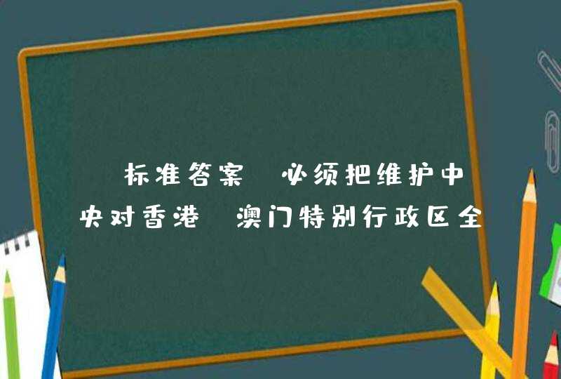 【标准答案】必须把维护中央对香港、澳门特别行政区全面管治权和保障特别行政区高度自治权有机结合起来，__________、____________。,第1张