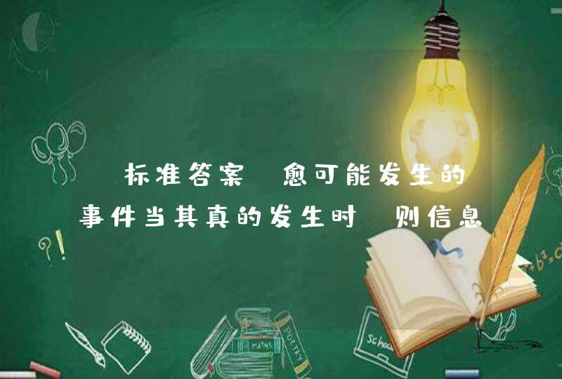 【标准答案】愈可能发生的事件当其真的发生时，则信息发生的概率是（ ）,第1张