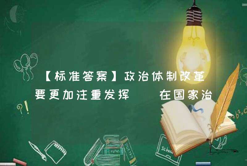 【标准答案】政治体制改革要更加注重发挥（）在国家治理和社会管理中的重要作用，维护国家法制统一、尊严、权威，保证人民依法享有广泛权利和自由。,第1张