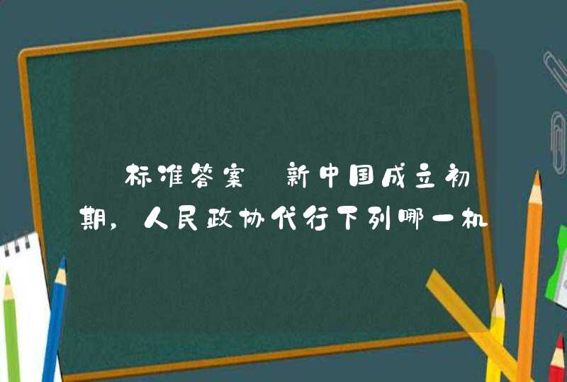 【标准答案】新中国成立初期，人民政协代行下列哪一机关的职能？（） A 人民检察院 B 人,第1张