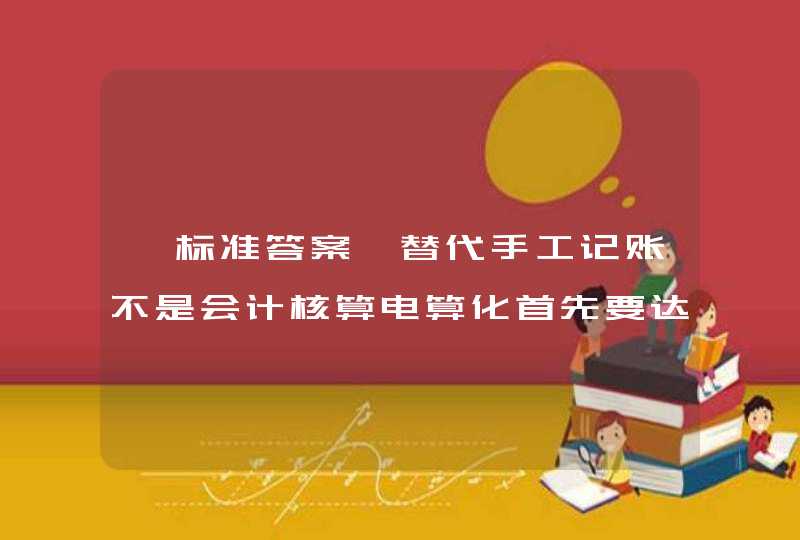 【标准答案】替代手工记账不是会计核算电算化首先要达到的目标。(判断),第1张