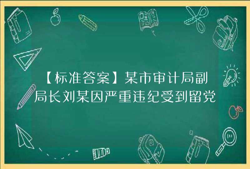 【标准答案】某市审计局副局长刘某因严重违纪受到留党察看二年处分。一年内，有关部门又查清刘某违反廉洁纪律，依据《中国共产党纪律处分条例》，对刘某应当给予其（）。,第1张