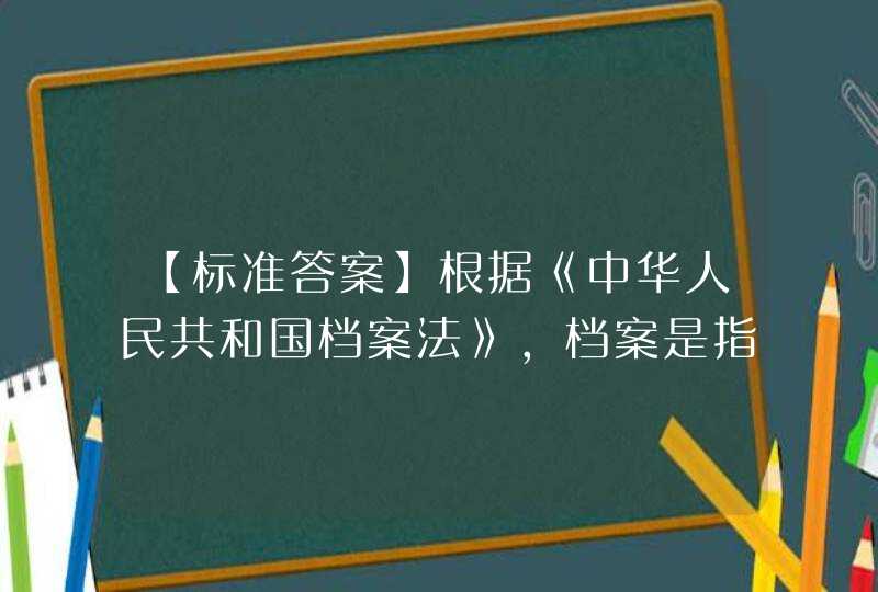 【标准答案】根据《中华人民共和国档案法》，档案是指过去和现在的国家机构、社会组织以及个人从事政治、军事、经济、科学、技术、文化、宗教等活动直接形成的对国家和社会有保存价值的各种文字、图表、声像等不同形,第1张