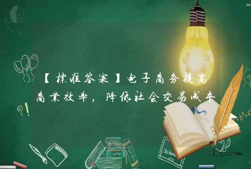 【标准答案】电子商务提高商业效率，降低社会交易成本A. 错误B. 正确,第1张