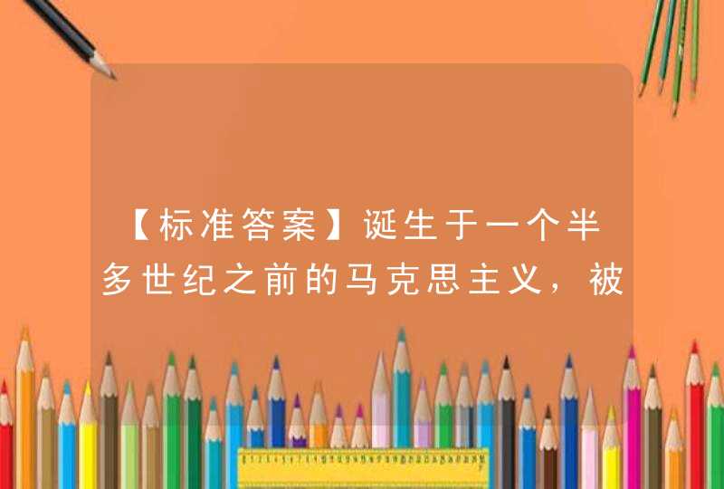 【标准答案】诞生于一个半多世纪之前的马克思主义，被历史和现实反复证明是科学的理论，有着无比强大的生命力。这是,第1张