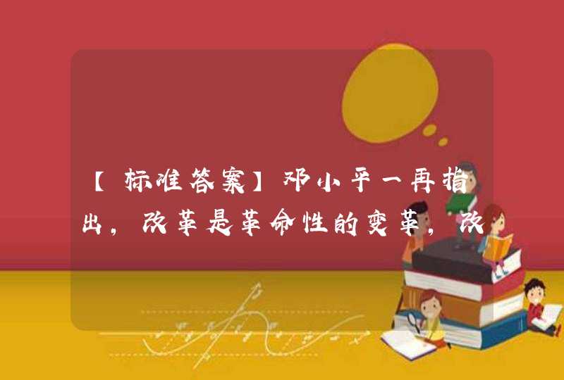 【标准答案】邓小平一再指出，改革是革命性的变革，改革的实质是一场革命，是我国的革命。,第1张