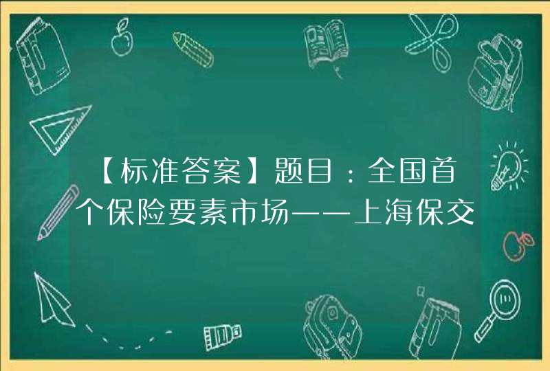 【标准答案】题目：全国首个保险要素市场——上海保交所的开业时间是（ ）,第1张