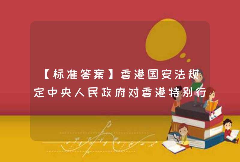 【标准答案】香港国安法规定中央人民政府对香港特别行政区有关国家安全事务负有______。 A. 根本责任,第1张