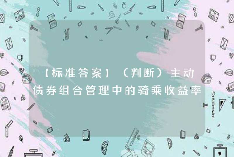 【标准答案】（判断）主动债券组合管理中的骑乘收益率曲线方法通常适用于中长期投资。(　　),第1张