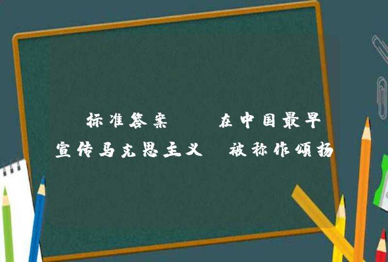 【标准答案】 在中国最早宣传马克思主义，被称作颂扬俄国十月革命的第一人是______。,第1张