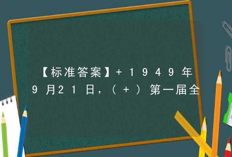 【标准答案】 1949年9月21日，( )第一届全体会议在北平隆重开幕。毛泽东在开幕词中庄严地宣告：“占人类总数四分之一的中国人从此站立起来了。,第1张