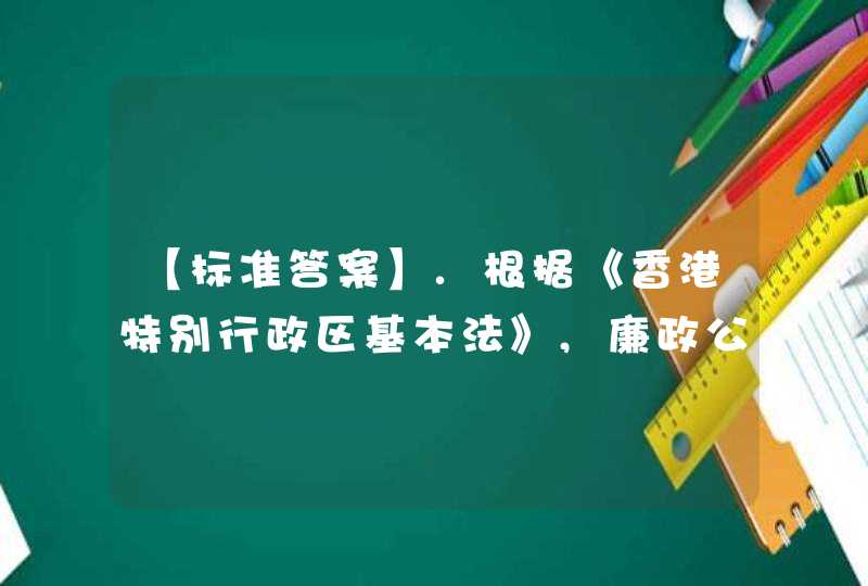 【标准答案】.根据《香港特别行政区基本法》,廉政公署由()赋予其广泛的调查权力,在香港特别行政区独立处理一切反贪污工作,第1张