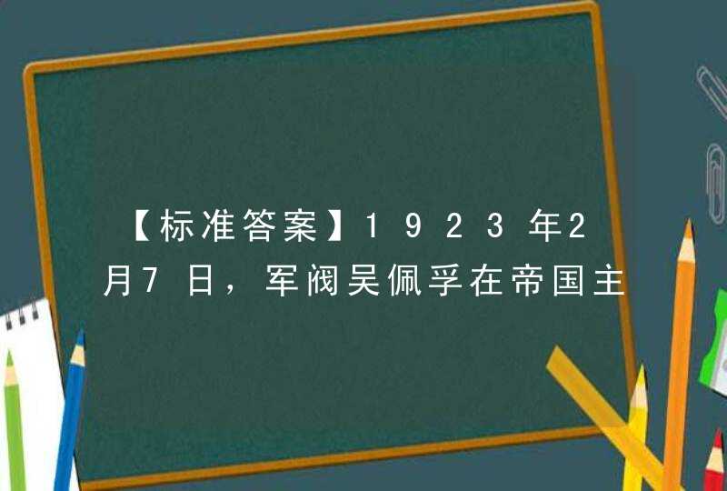 【标准答案】1923年2月7日，军阀吴佩孚在帝国主义的支持下，调动军警血腥镇压京汉铁路工人大罢工，制造____。,第1张