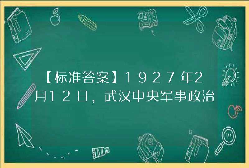 【标准答案】1927年2月12日，武汉中央军事政治学校在武昌两湖书院旧址开学，( )实际主持校务。,第1张