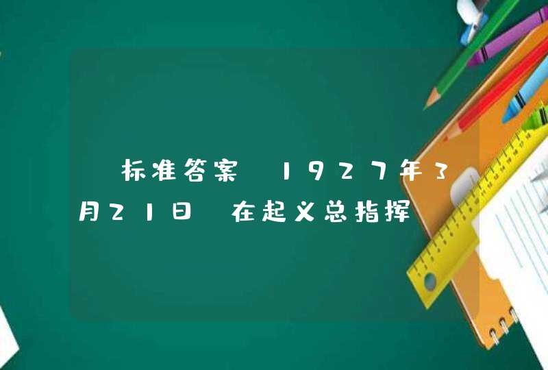 【标准答案】1927年3月21日，在起义总指挥_____的领导下，上海工人成功发动了第三次武装起义,第1张