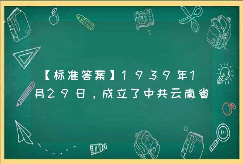 【标准答案】1939年1月29日，成立了中共云南省工委，书记为（ ）,第1张