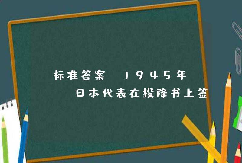 【标准答案】1945年( ),日本代表在投降书上签字。侵华日军128万人随即向中国投降,第1张