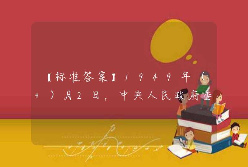 【标准答案】1949年（ ）月2日，中央人民政府委员会第四次会议通过决议，决定把10月1日定为中华人民共和国的国庆日。,第1张