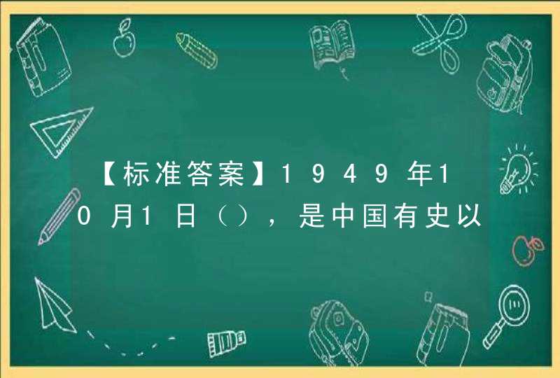 【标准答案】1949年10月1日（），是中国有史以来最伟大的事件，也是二十世纪世界最伟大的事件之一。,第1张