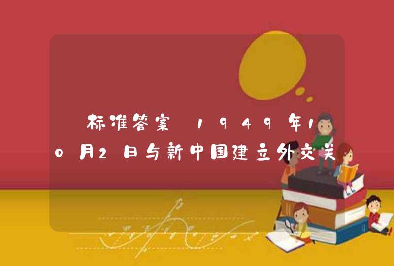 【标准答案】1949年10月2日与新中国建立外交关系,是世界上第一个承认新中国的国家。这个国家是(),第1张