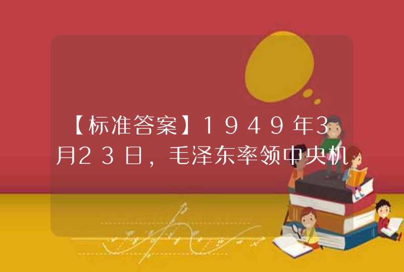 【标准答案】1949年3月23日，毛泽东率领中央机关离开中国革命最后一个农村指挥所——（ ），向北平进发。临行前，毛泽东对周恩来说，今天是进京的日子，进京“赶考”去。,第1张